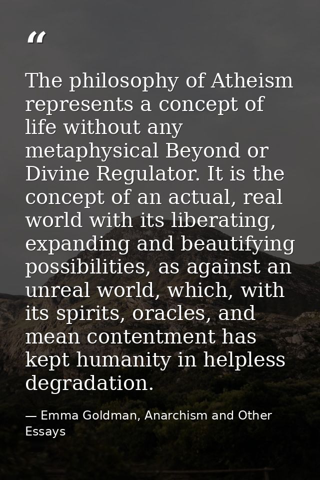The philosophy of Atheism represents a concept of life without any metaphysical Beyond or Divine Regulator. It is the co — Emma Goldman, Anarchism and Other Essays