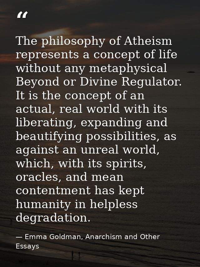 The philosophy of Atheism represents a concept of life without any metaphysical Beyond or Divine Regulator. It is the co — Emma Goldman, Anarchism and Other Essays