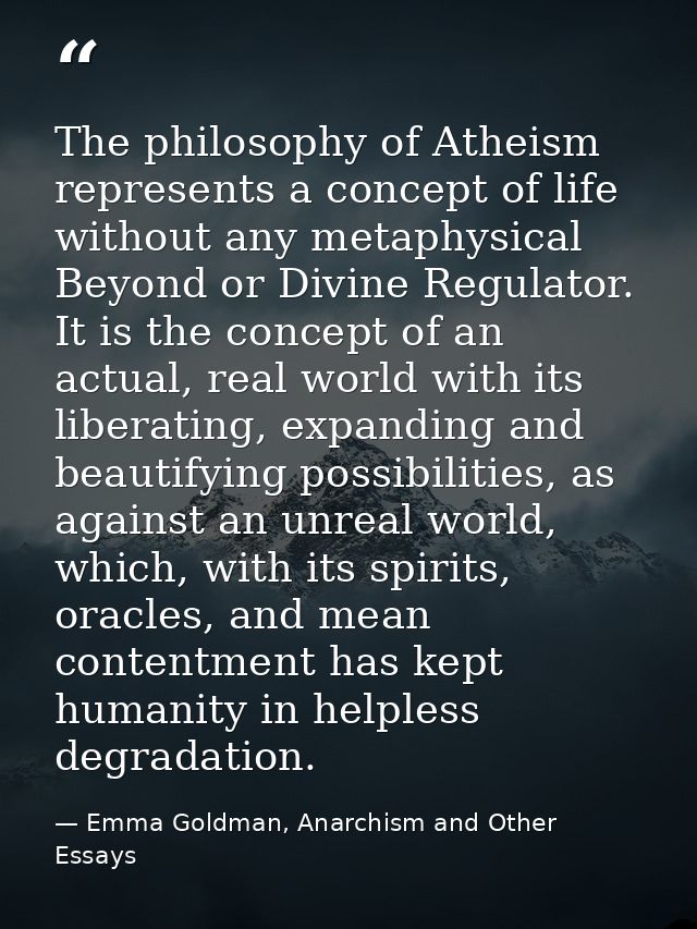 The philosophy of Atheism represents a concept of life without any metaphysical Beyond or Divine Regulator. It is the co — Emma Goldman, Anarchism and Other Essays