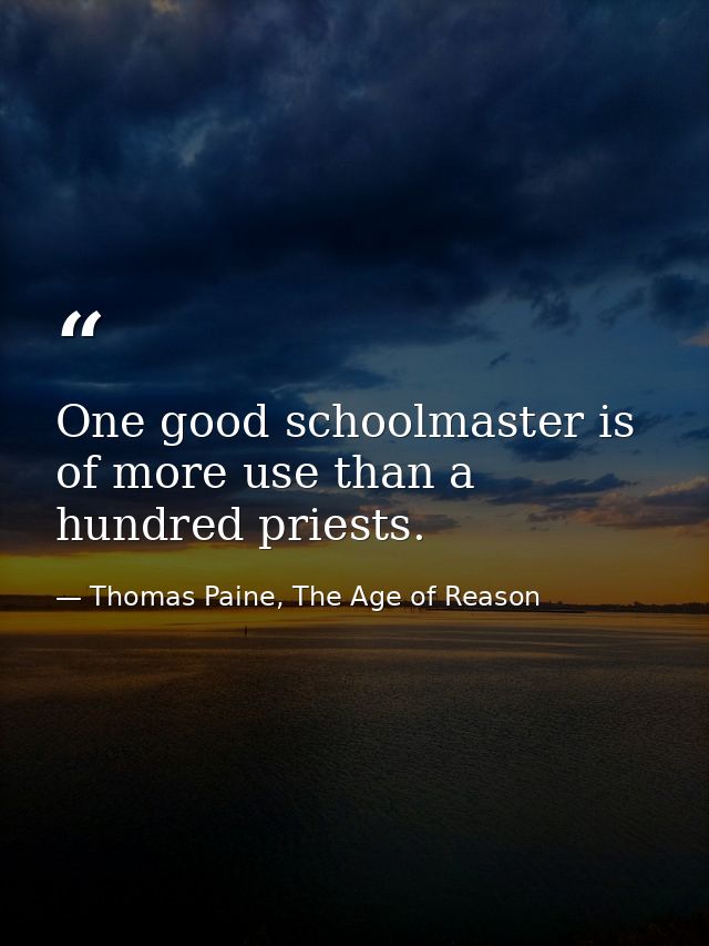 One good schoolmaster is of more use than a hundred priests. — Thomas Paine, The Age of Reason