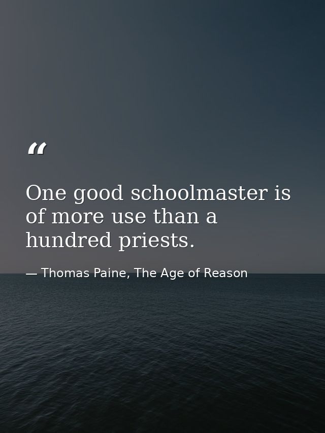 One good schoolmaster is of more use than a hundred priests. — Thomas Paine, The Age of Reason