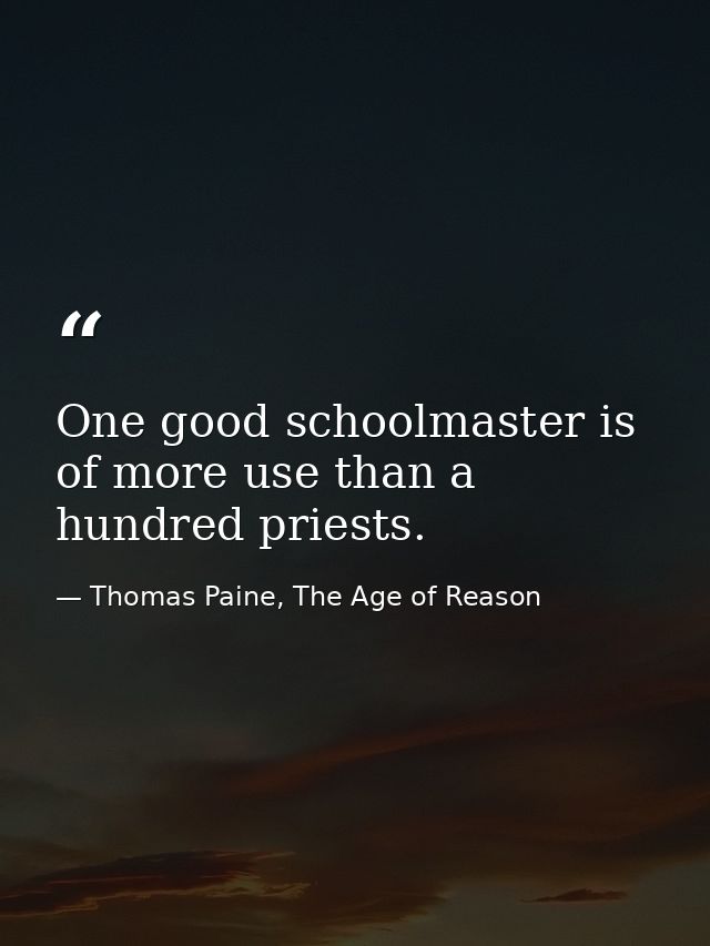 One good schoolmaster is of more use than a hundred priests. — Thomas Paine, The Age of Reason