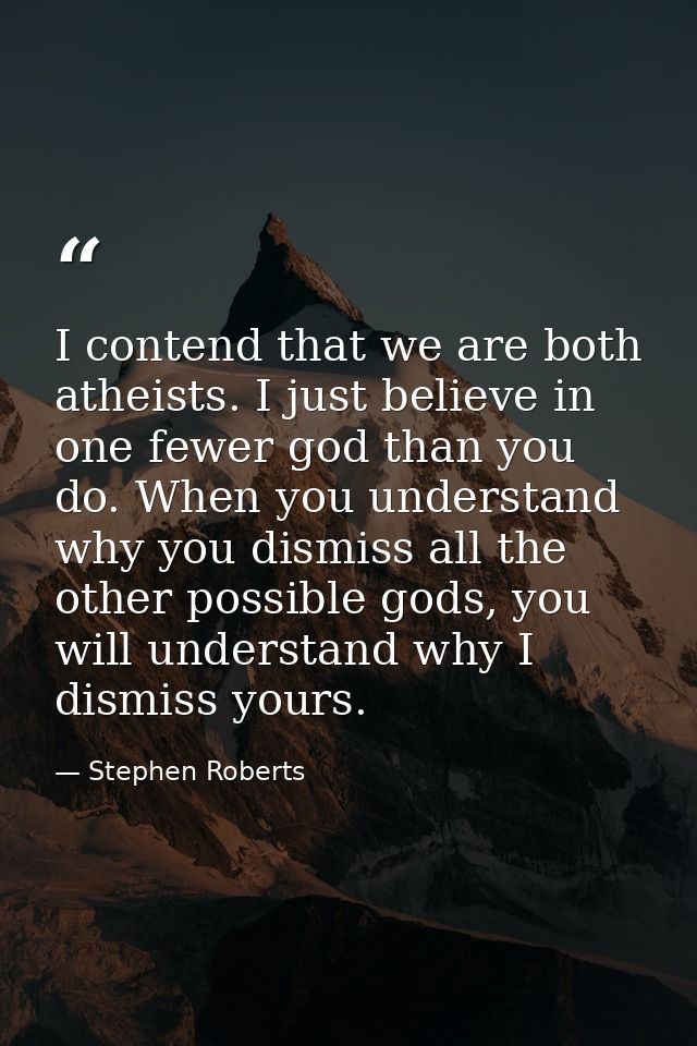 I contend that we are both atheists. I just believe in one fewer god than you do. When you understand why you dismiss al — Stephen Roberts