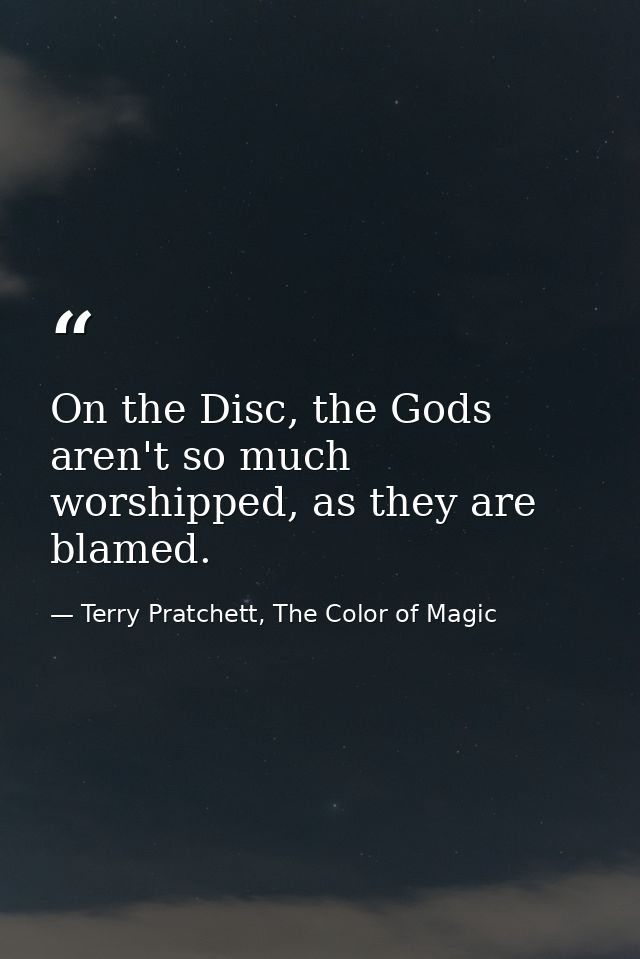 On the Disc, the Gods aren't so much worshipped, as they are blamed. — Terry Pratchett, The Color of Magic