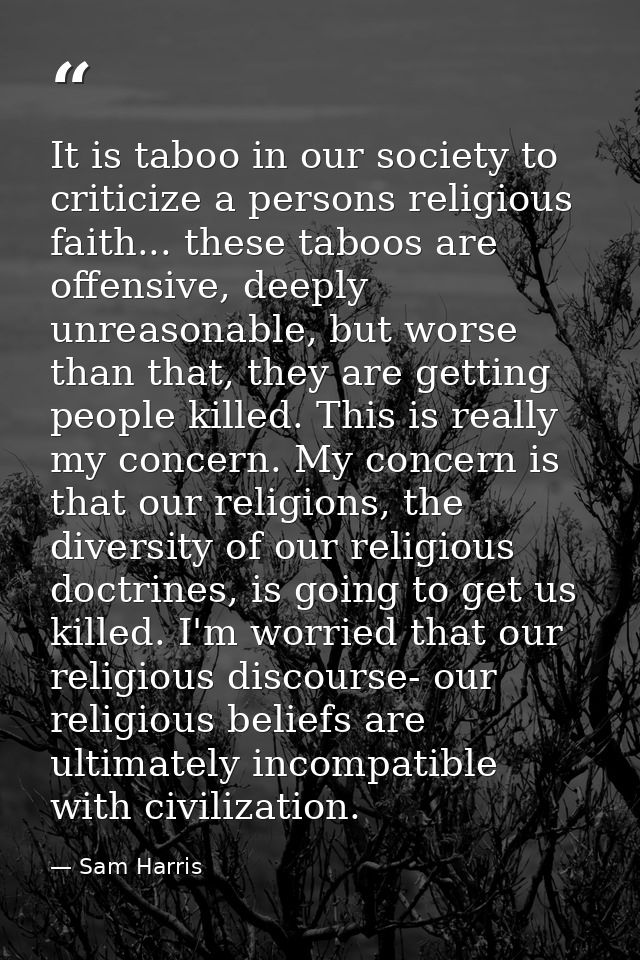 It is taboo in our society to criticize a persons religious faith... these taboos are offensive, deeply unreasonable, bu — Sam Harris