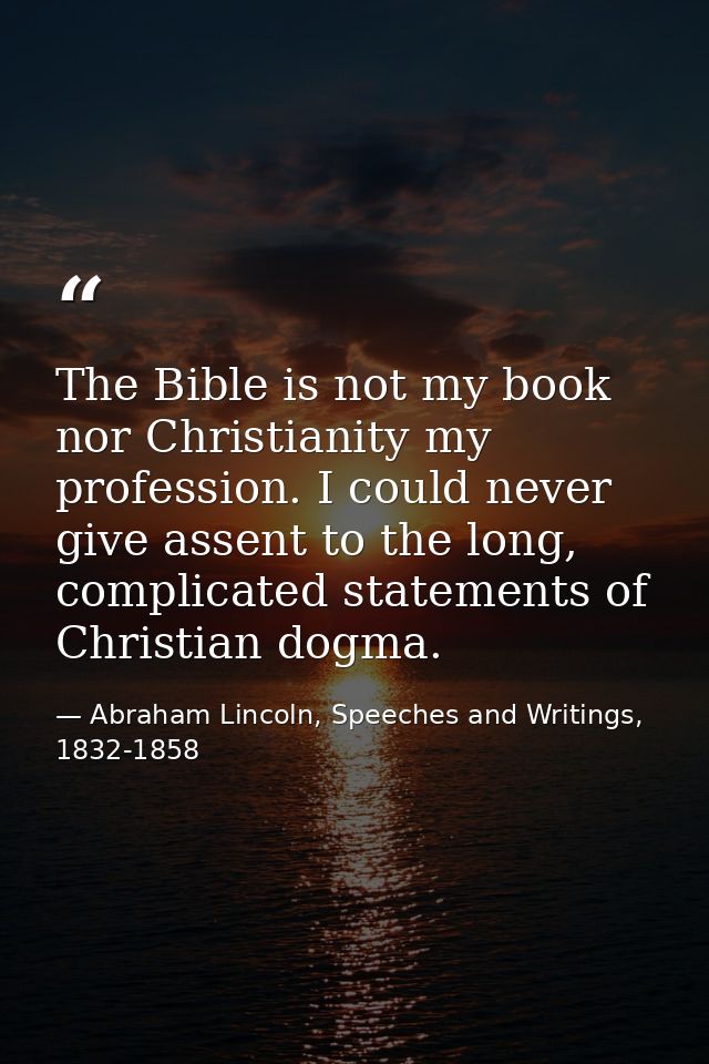 The Bible is not my book nor Christianity my profession. I could never give assent to the long, complicated statements o — Abraham Lincoln, Speeches and Writings, 1832-1858