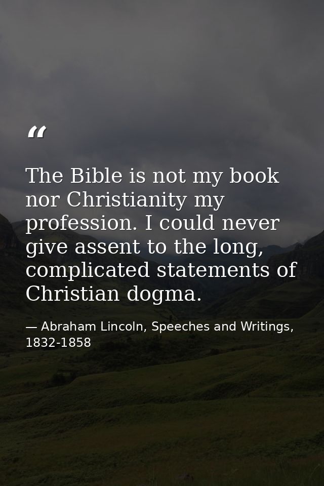 The Bible is not my book nor Christianity my profession. I could never give assent to the long, complicated statements o — Abraham Lincoln, Speeches and Writings, 1832-1858