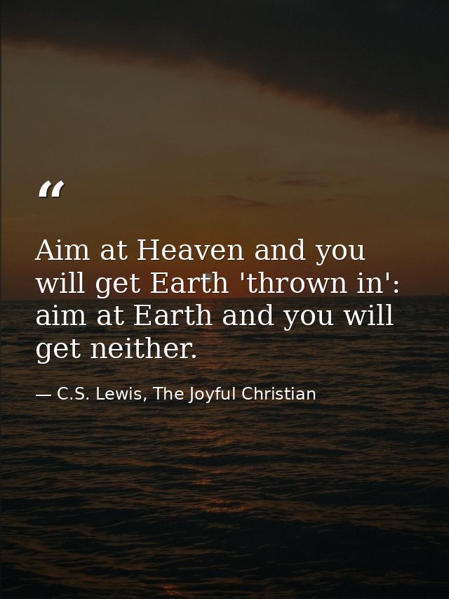 Aim at Heaven and you will get Earth 'thrown in': aim at Earth and you will get neither. — C.S. Lewis, The Joyful Christian