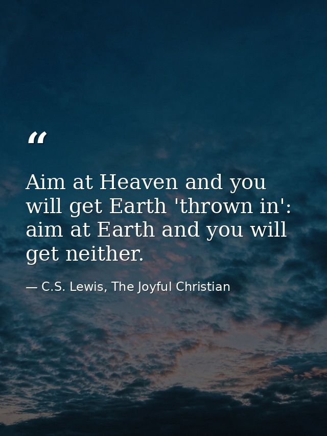 Aim at Heaven and you will get Earth 'thrown in': aim at Earth and you will get neither. — C.S. Lewis, The Joyful Christian