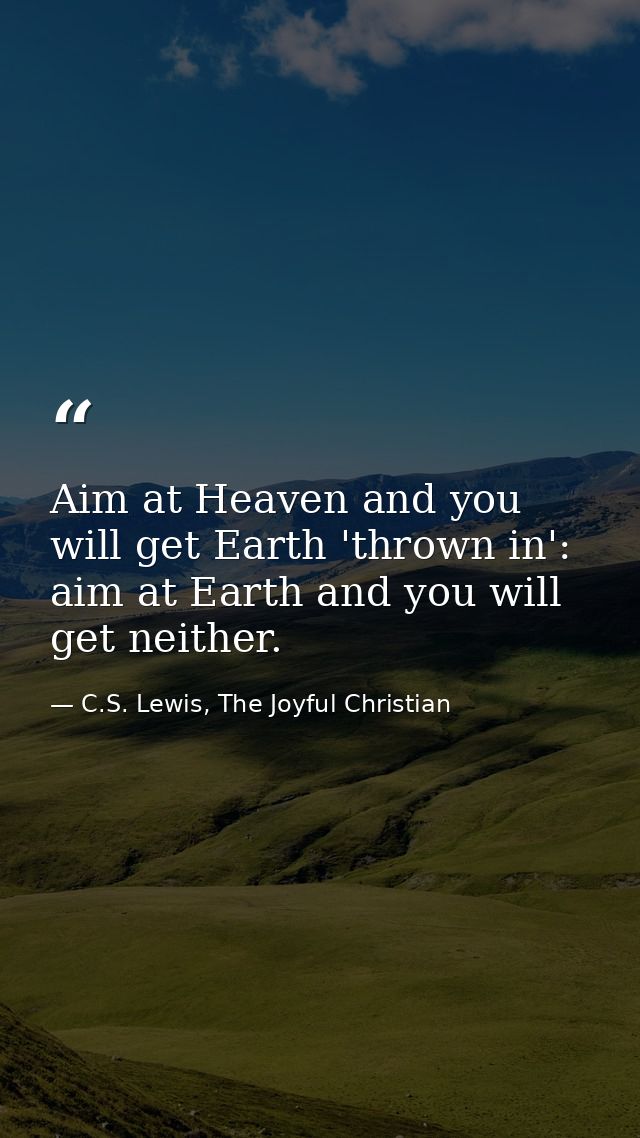 Aim at Heaven and you will get Earth 'thrown in': aim at Earth and you will get neither. — C.S. Lewis, The Joyful Christian