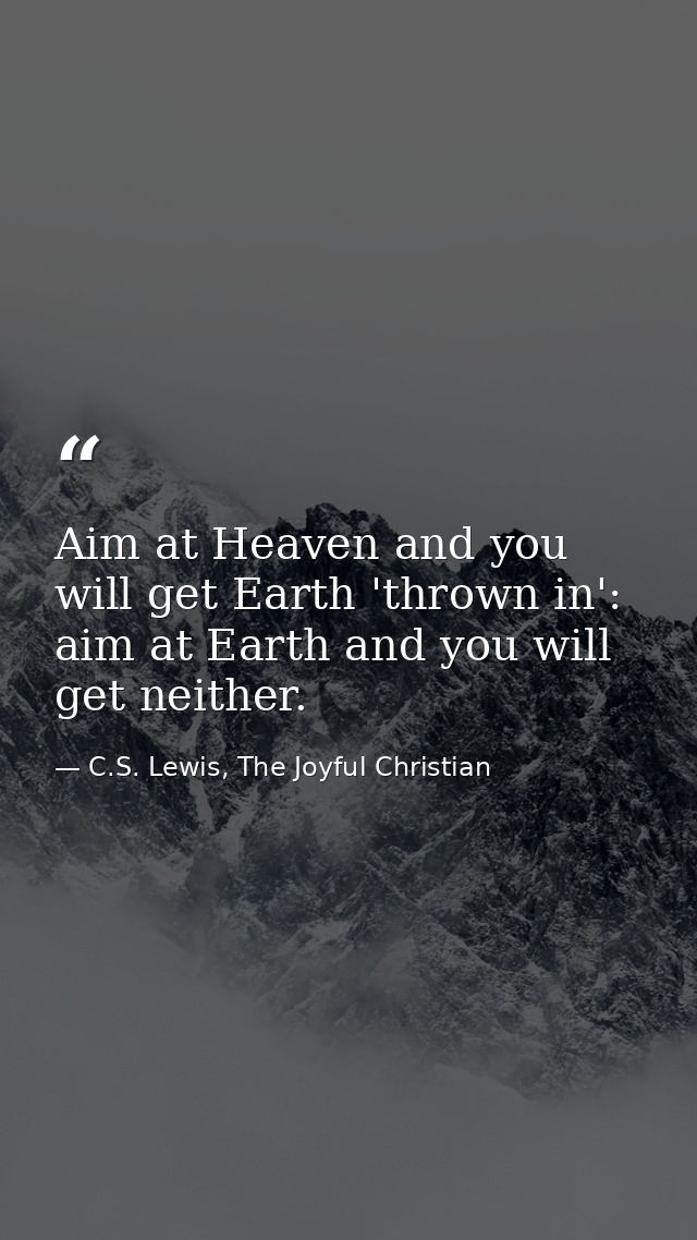 Aim at Heaven and you will get Earth 'thrown in': aim at Earth and you will get neither. — C.S. Lewis, The Joyful Christian