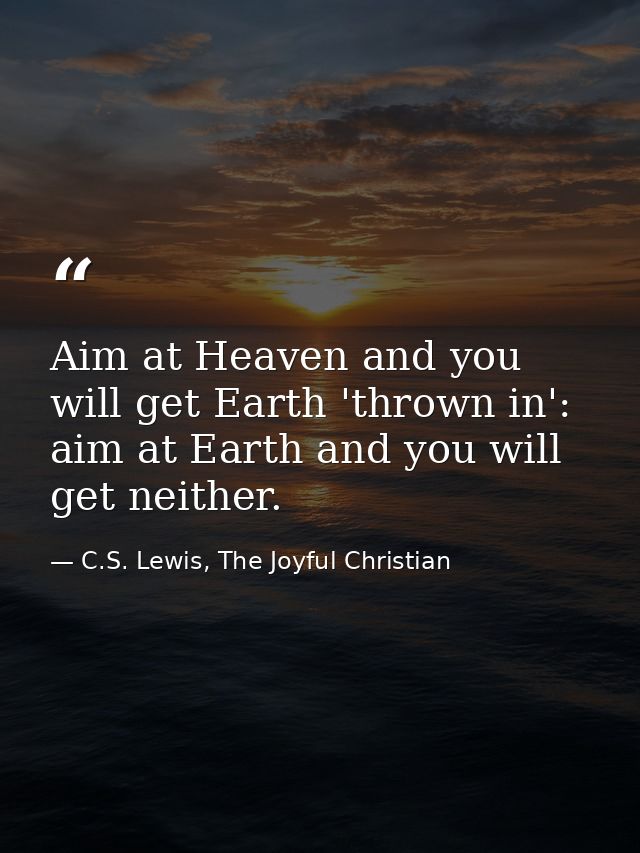 Aim at Heaven and you will get Earth 'thrown in': aim at Earth and you will get neither. — C.S. Lewis, The Joyful Christian