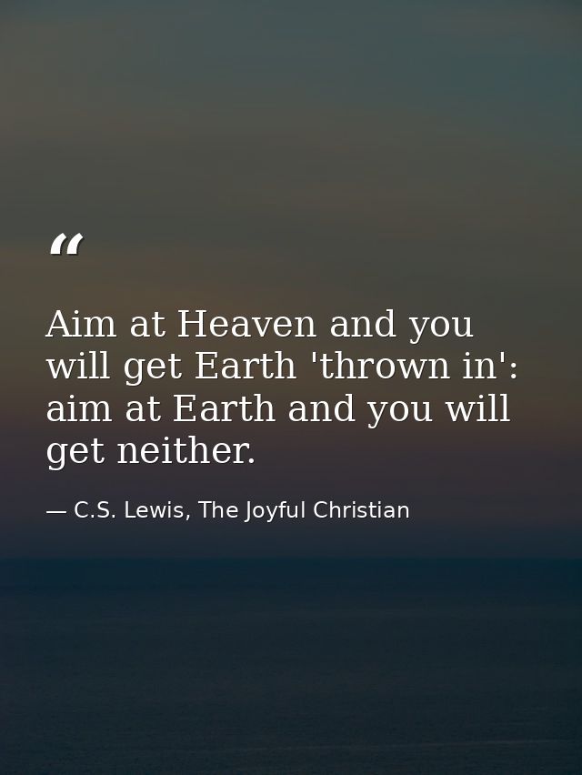 Aim at Heaven and you will get Earth 'thrown in': aim at Earth and you will get neither. — C.S. Lewis, The Joyful Christian