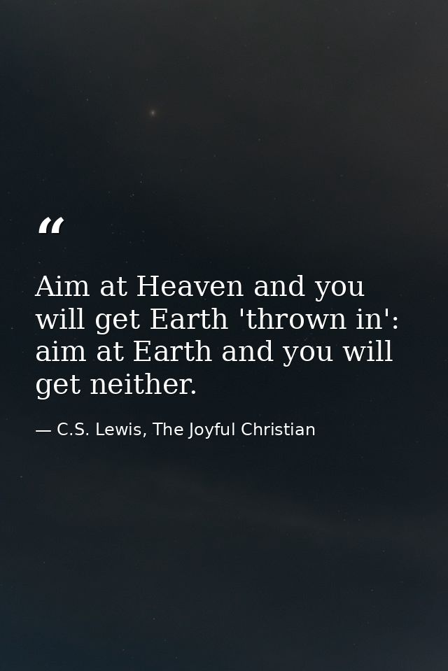 Aim at Heaven and you will get Earth 'thrown in': aim at Earth and you will get neither. — C.S. Lewis, The Joyful Christian