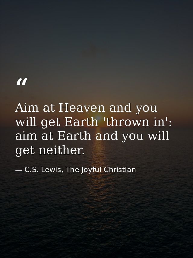 Aim at Heaven and you will get Earth 'thrown in': aim at Earth and you will get neither. — C.S. Lewis, The Joyful Christian