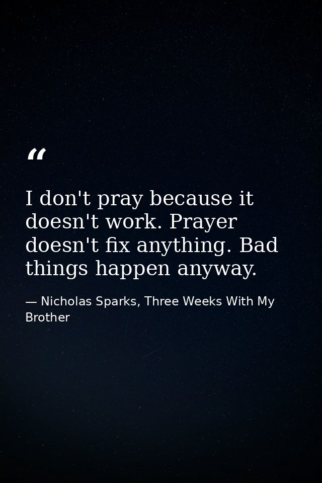 I don't pray because it doesn't work. Prayer doesn't fix anything. Bad things happen anyway. — Nicholas Sparks, Three Weeks With My Brother