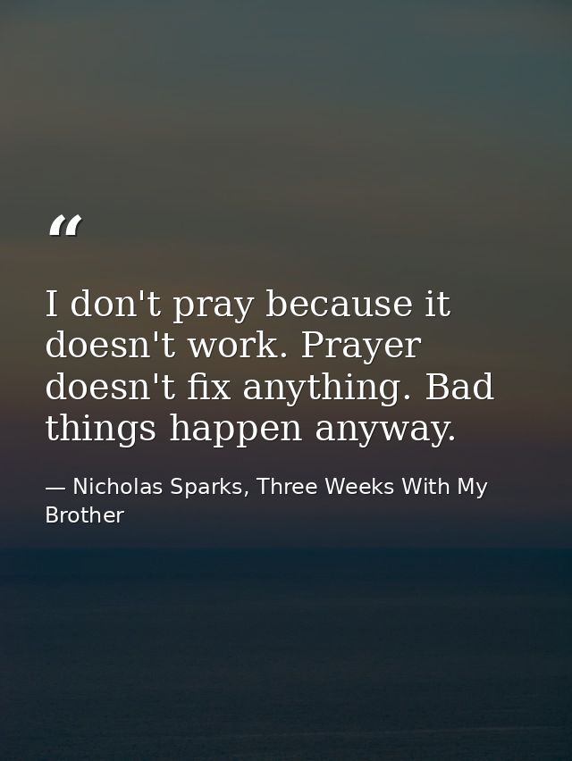 I don't pray because it doesn't work. Prayer doesn't fix anything. Bad things happen anyway. — Nicholas Sparks, Three Weeks With My Brother