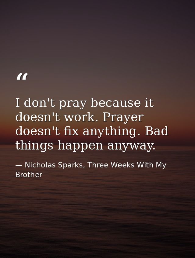 I don't pray because it doesn't work. Prayer doesn't fix anything. Bad things happen anyway. — Nicholas Sparks, Three Weeks With My Brother