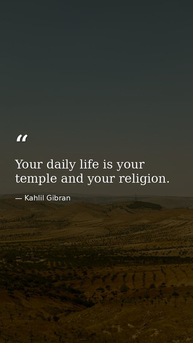 Your daily life is your temple and your religion. — Kahlil Gibran