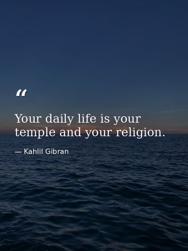 Your daily life is your temple and your religion. — Kahlil Gibran