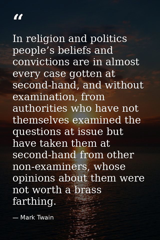 In religion and politics people’s beliefs and convictions are in almost every case gotten at second-hand, and without ex — Mark Twain