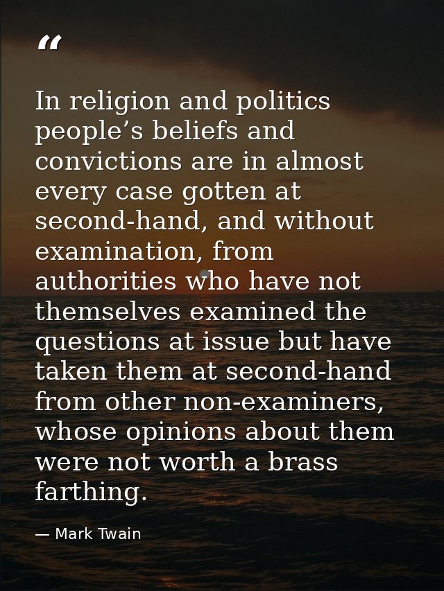 In religion and politics people’s beliefs and convictions are in almost every case gotten at second-hand, and without ex — Mark Twain