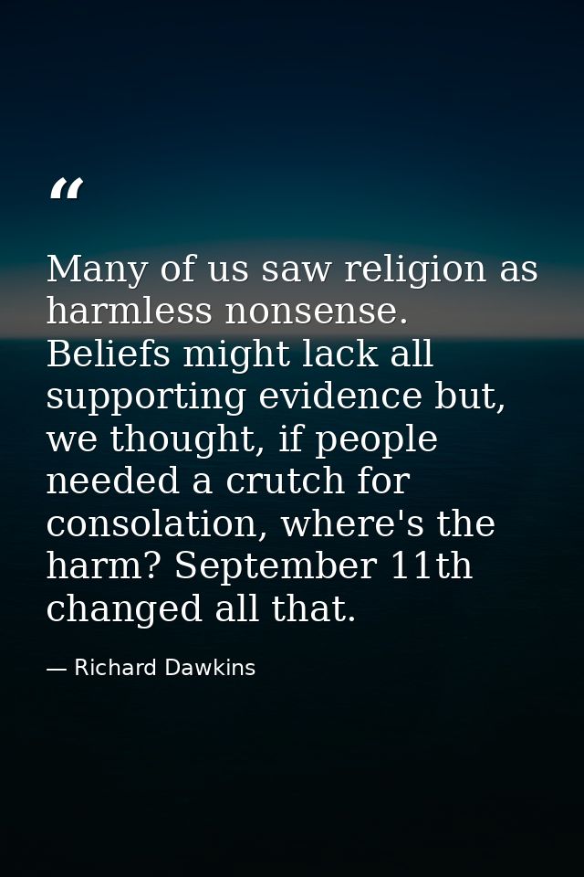 Many of us saw religion as harmless nonsense. Beliefs might lack all supporting evidence but, we thought, if people need — Richard Dawkins