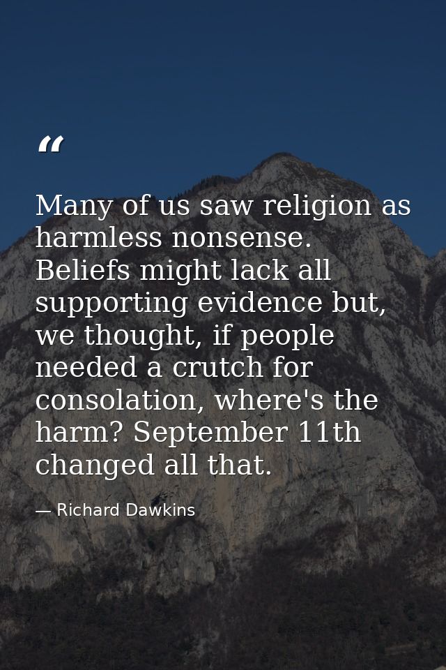Many of us saw religion as harmless nonsense. Beliefs might lack all supporting evidence but, we thought, if people need — Richard Dawkins