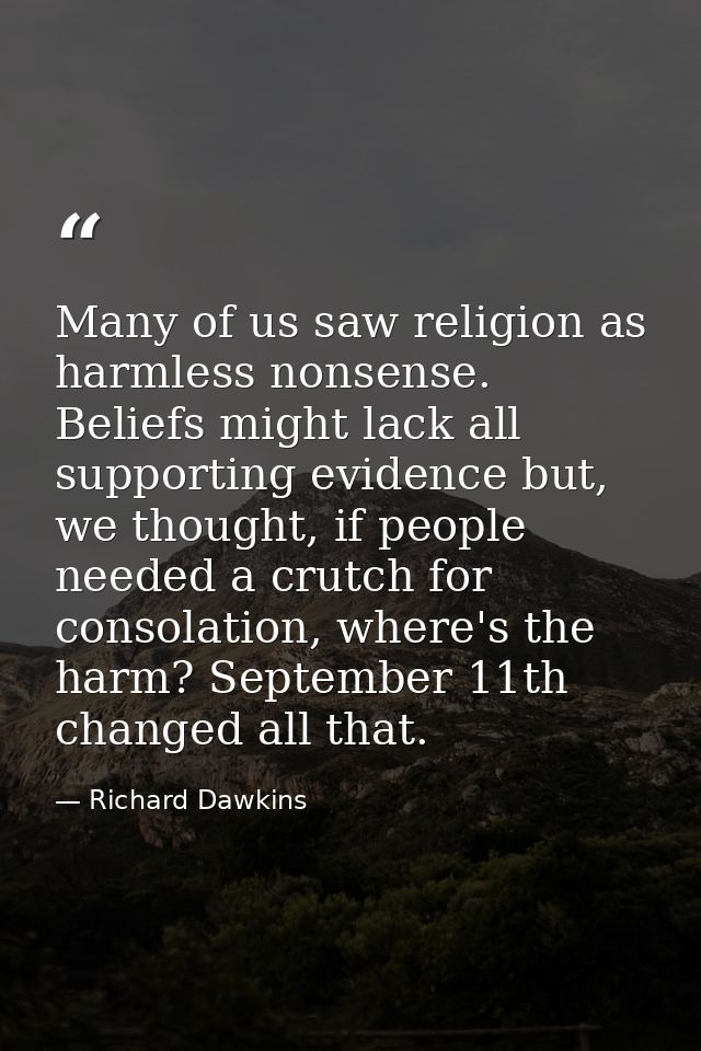 Many of us saw religion as harmless nonsense. Beliefs might lack all supporting evidence but, we thought, if people need — Richard Dawkins