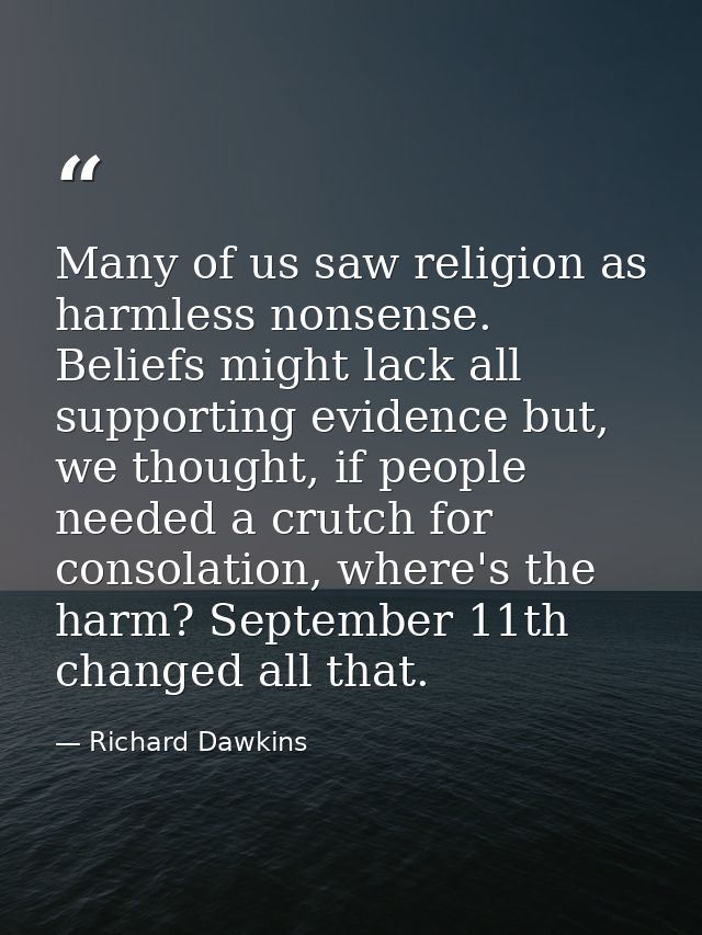 Many of us saw religion as harmless nonsense. Beliefs might lack all supporting evidence but, we thought, if people need — Richard Dawkins