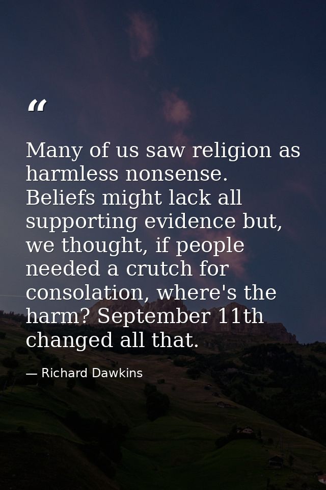 Many of us saw religion as harmless nonsense. Beliefs might lack all supporting evidence but, we thought, if people need — Richard Dawkins