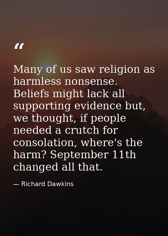 Many of us saw religion as harmless nonsense. Beliefs might lack all supporting evidence but, we thought, if people need — Richard Dawkins