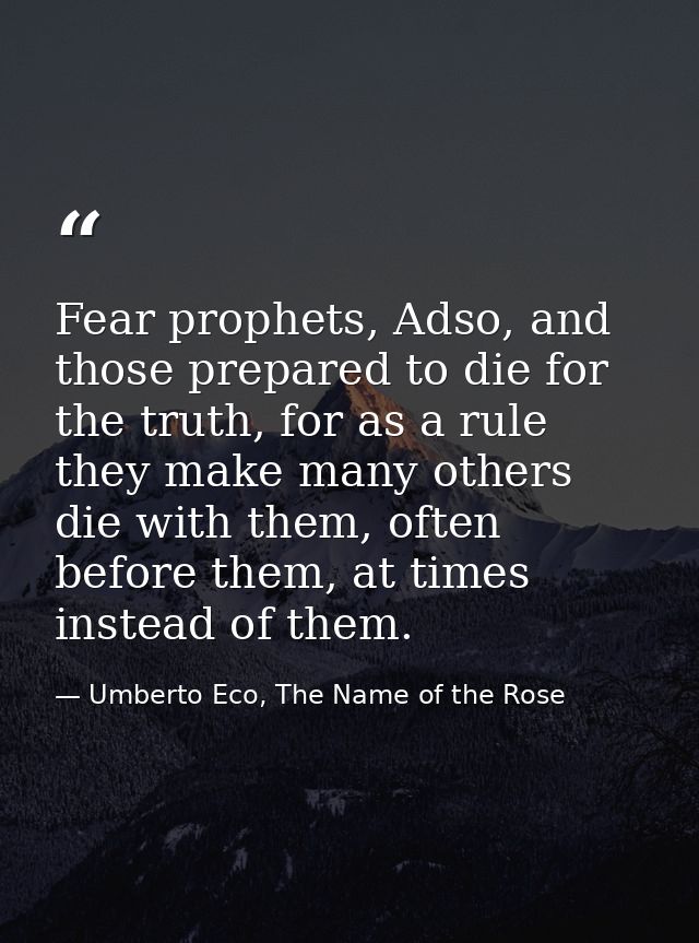 Fear prophets, Adso, and those prepared to die for the truth, for as a rule they make many others die with them, often b — Umberto Eco, The Name of the Rose