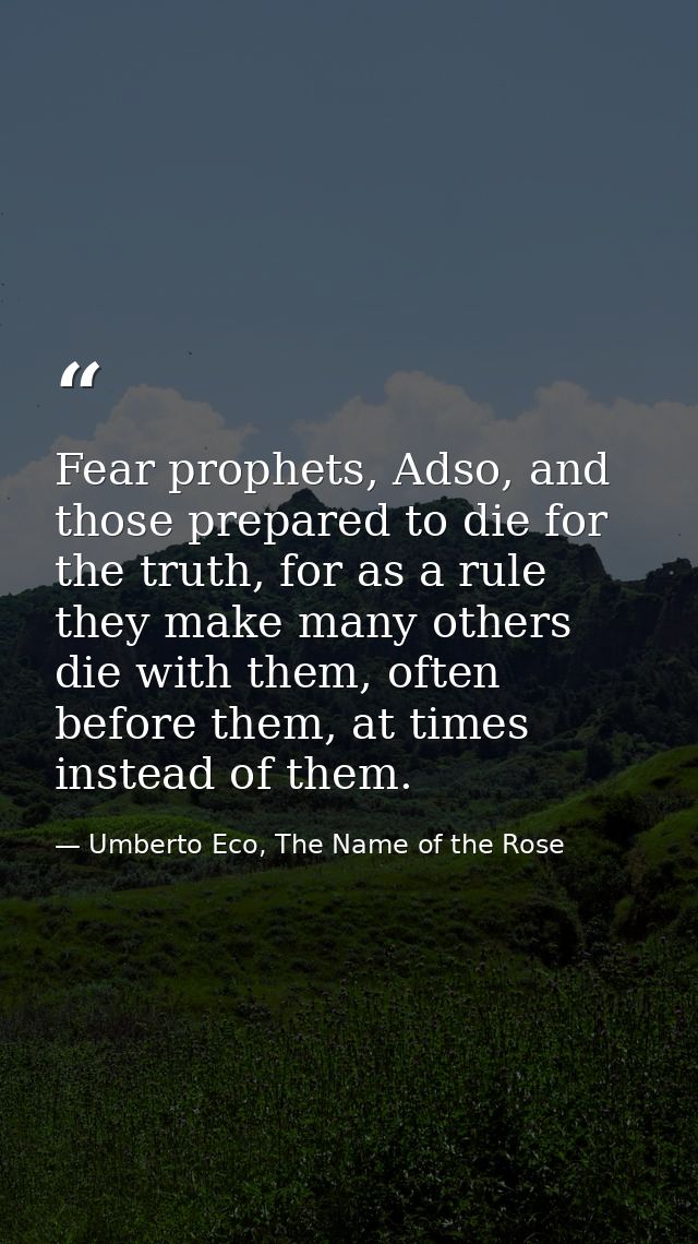 Fear prophets, Adso, and those prepared to die for the truth, for as a rule they make many others die with them, often b — Umberto Eco, The Name of the Rose