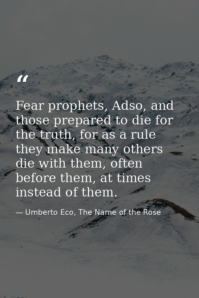 Fear prophets, Adso, and those prepared to die for the truth, for as a rule they make many others die with them, often b — Umberto Eco, The Name of the Rose