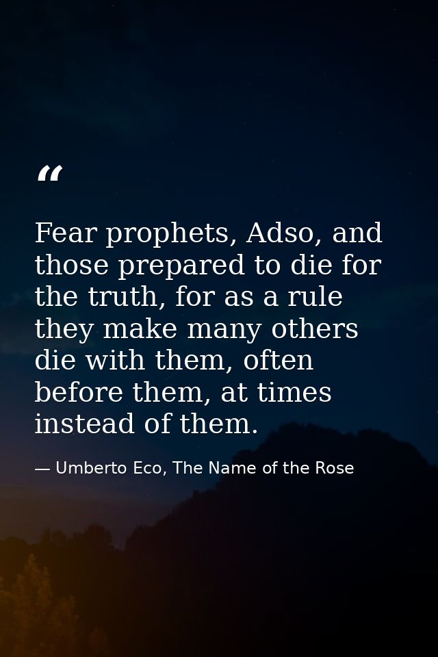 Fear prophets, Adso, and those prepared to die for the truth, for as a rule they make many others die with them, often b — Umberto Eco, The Name of the Rose