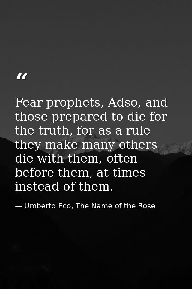 Fear prophets, Adso, and those prepared to die for the truth, for as a rule they make many others die with them, often b — Umberto Eco, The Name of the Rose