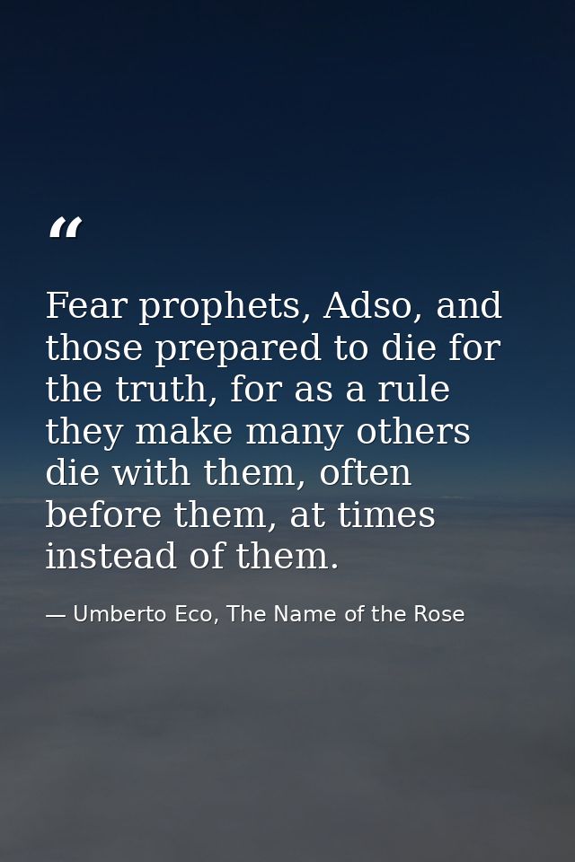 Fear prophets, Adso, and those prepared to die for the truth, for as a rule they make many others die with them, often b — Umberto Eco, The Name of the Rose
