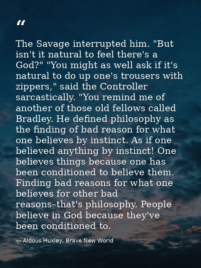 The Savage interrupted him. "But isn't it natural to feel there's a God?" "You might as well ask if it's natural to do u — Aldous Huxley, Brave New World