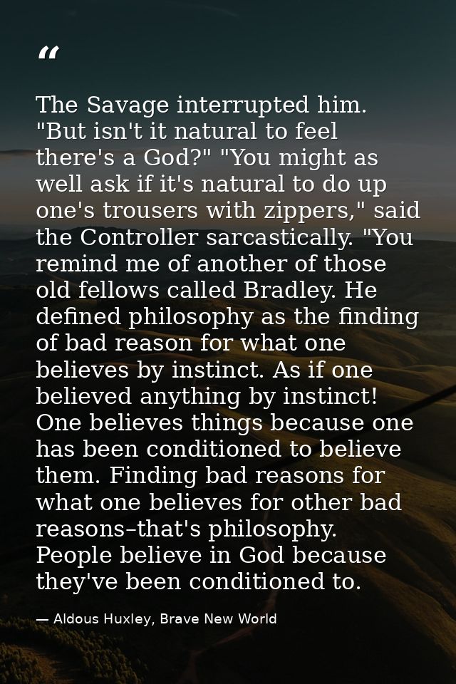 The Savage interrupted him. "But isn't it natural to feel there's a God?" "You might as well ask if it's natural to do u — Aldous Huxley, Brave New World