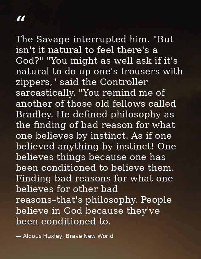 The Savage interrupted him. "But isn't it natural to feel there's a God?" "You might as well ask if it's natural to do u — Aldous Huxley, Brave New World