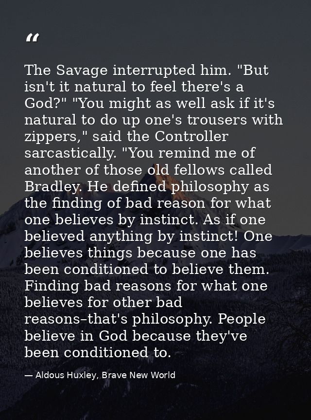 The Savage interrupted him. "But isn't it natural to feel there's a God?" "You might as well ask if it's natural to do u — Aldous Huxley, Brave New World
