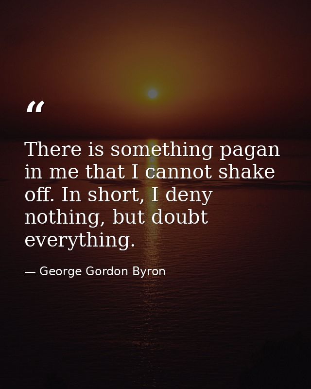 There is something pagan in me that I cannot shake off. In short, I deny nothing, but doubt everything. — George Gordon Byron
