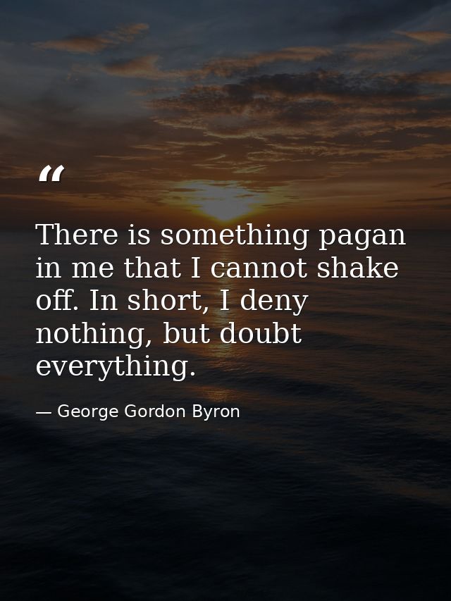There is something pagan in me that I cannot shake off. In short, I deny nothing, but doubt everything. — George Gordon Byron