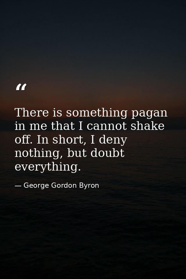 There is something pagan in me that I cannot shake off. In short, I deny nothing, but doubt everything. — George Gordon Byron