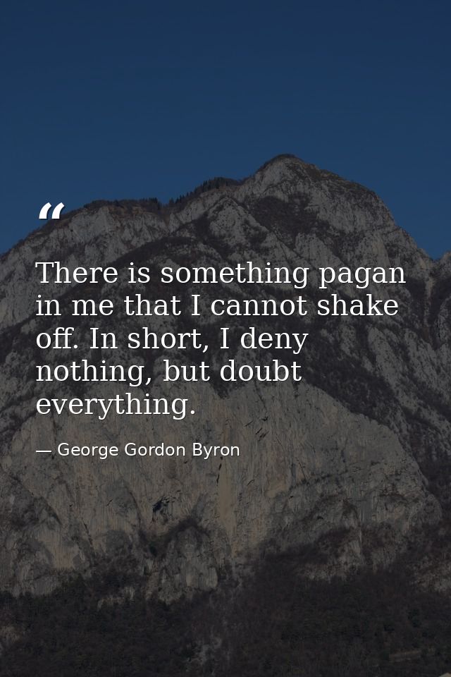 There is something pagan in me that I cannot shake off. In short, I deny nothing, but doubt everything. — George Gordon Byron