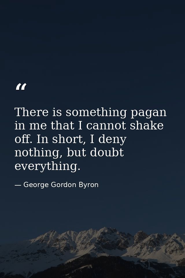 There is something pagan in me that I cannot shake off. In short, I deny nothing, but doubt everything. — George Gordon Byron