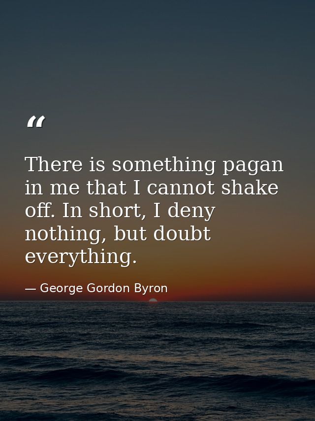 There is something pagan in me that I cannot shake off. In short, I deny nothing, but doubt everything. — George Gordon Byron