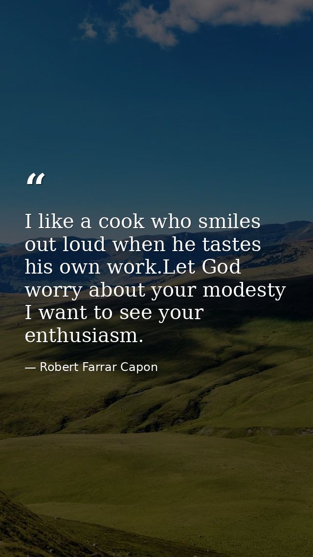 I like a cook who smiles out loud when he tastes his own work.Let God worry about your modesty I want to see your enthus — Robert Farrar Capon