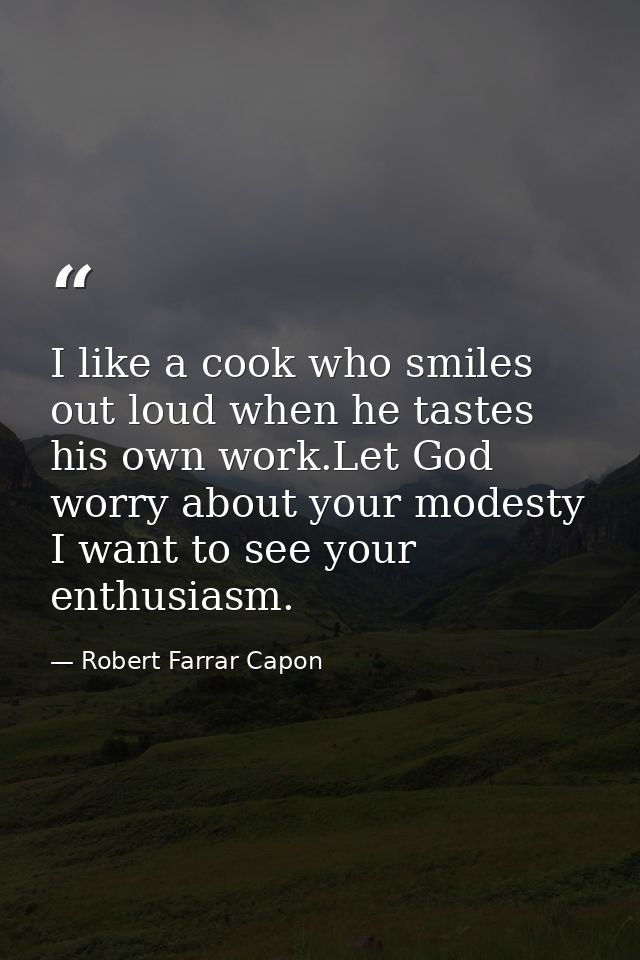 I like a cook who smiles out loud when he tastes his own work.Let God worry about your modesty I want to see your enthus — Robert Farrar Capon